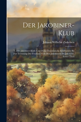 Der Jakobiner-Klub: T. Der Jakobiner-Klub Und D]das Franzosische Klubwesen Bis Zur Trennung Der Feuillans Von Den Jakobinern Im Juli 1791, Erster Theil - Zinkeisen, Johann Wilhelm