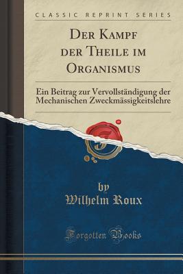 Der Kampf Der Theile Im Organismus: Ein Beitrag Zur Vervollstndigung Der Mechanischen Zweckmssigkeitslehre (Classic Reprint) - Roux, Wilhelm