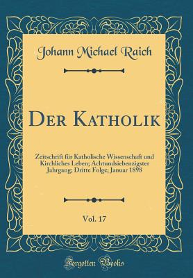 Der Katholik, Vol. 17: Zeitschrift F?r Katholische Wissenschaft Und Kirchliches Leben; Achtundsiebenzigster Jahrgang; Dritte Folge; Januar 1898 (Classic Reprint) - Raich, Johann Michael