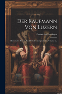 Der Kaufmann Von Luzern: Historischer Roman Aus Der Schweizergeschichte, Volume 1...