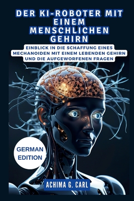 Der Ki-Roboter Mit Einem Menschlichen Gehirn: was Sie ?ber die Zukunft der k?nstlichen Intelligenz wissen m?ssen: Einblick in die Schaffung eines Mechanoiden mit einem lebenden Gehirn und die aufgewor - James S, Musk, and G Carl, Achima