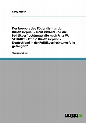 Der kooperative Fderalismus der Bundesrepublik Deutschland und die Politikverflechtungsfalle nach Fritz W. Scharpf: Ist die Bundesrepublik Deutschland in der Politikverflechtungsfalle gefangen? - Mayer, Henry