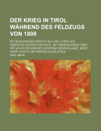 Der Krieg in Tirol W?hrend Des Feldzugs Von 1809: Mit Besonderer Hinsicht Auf Das Corps Des Obersten Grafen Von Arco - Baur, Karl