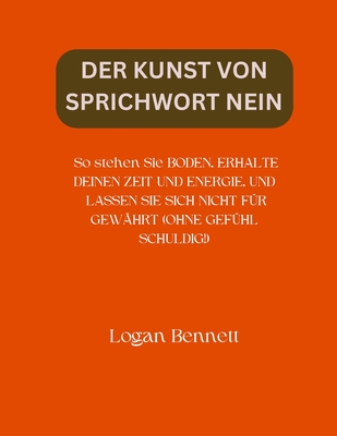 Der Kunst Von Sprichwort Nein: So stehen Sie BODEN, ERHALTE DEINEN ZEIT UND ENERGIE, UND LASSEN SIE SICH NICHT F?R GEW?HRT (OHNE GEF?HL SCHULDIG!) - Bennett, Logan