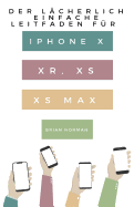Der Lcherlich Einfache Leitfaden fr iPhone X, XR, XS und XS Max: Eine Praktische Anleitung fr den Einstieg in die Nchste Generation von iPhone und iOS 12