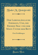 Der Lebensl?ngliche Ehemann, Und, Die Fremde Frau Und Der Mann Unter Dem Bett: Zwei Erz?hlungen (Classic Reprint)