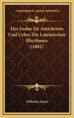 Der Ludus de Antichristo Und Ueber Die Lateinischen Rhythmen (1882) - Meyer, Wilhelm