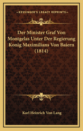 Der Minister Graf Von Montgelas Unter Der Regierung Konig Maximilians Von Baiern (1814)