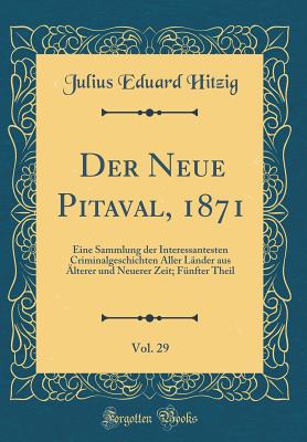 Der Neue Pitaval, 1871, Vol. 29: Eine Sammlung Der Interessantesten Criminalgeschichten Aller Lnder Aus lterer Und Neuerer Zeit; Fnfter Theil (Classic Reprint) - Hitzig, Julius Eduard