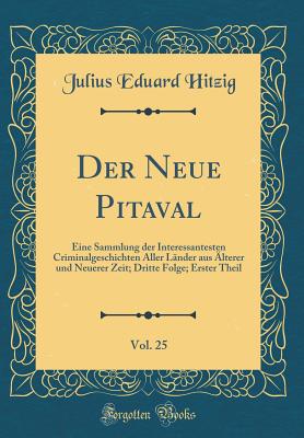 Der Neue Pitaval, Vol. 25: Eine Sammlung Der Interessantesten Criminalgeschichten Aller Lnder Aus lterer Und Neuerer Zeit; Dritte Folge; Erster Theil (Classic Reprint) - Hitzig, Julius Eduard