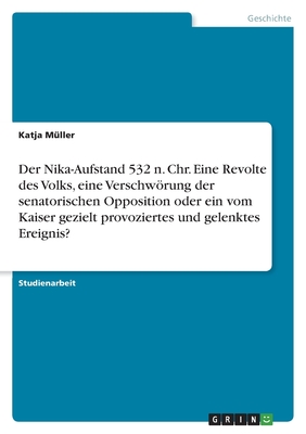 Der Nika-Aufstand 532 n. Chr. Eine Revolte des Volks, eine Verschwrung der senatorischen Opposition oder ein vom Kaiser gezielt provoziertes und gelenktes Ereignis? - M?ller, Katja