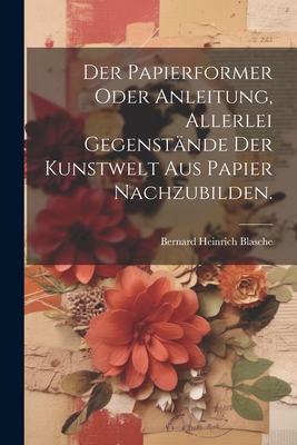 Der Papierformer oder Anleitung, allerlei Gegenstnde der Kunstwelt aus Papier nachzubilden. - Blasche, Bernard Heinrich