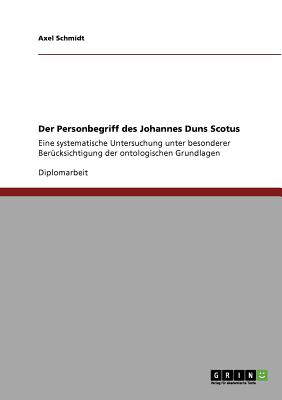 Der Personbegriff des Johannes Duns Scotus: Eine systematische Untersuchung unter besonderer Ber?cksichtigung der ontologischen Grundlagen - Schmidt, Axel