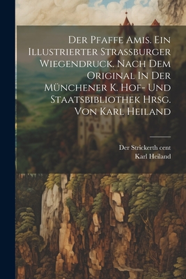 Der Pfaffe Amis. Ein Illustrierter Strassburger Wiegendruck. Nach Dem Original in Der M?nchener K. Hof- Und Staatsbibliothek Hrsg. Von Karl Heiland - Der Stricker, 13th Cent (Creator), and 1859-, Heiland Karl