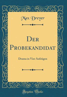 Der Probekandidat: Drama in Vier Aufzugen (Classic Reprint) - Dreyer, Max