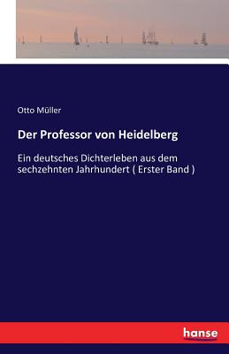 Der Professor von Heidelberg: Ein deutsches Dichterleben aus dem sechzehnten Jahrhundert ( Erster Band ) - Mller, Otto