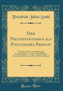 Der Protestantismus ALS Politisches Princip: Vortr?ge Auf Veranstaltung Des Evangelischen Vereins F?r Kirchliche Zwecke Zu Berlin Im M?rz 1853 Gehalten (Classic Reprint)