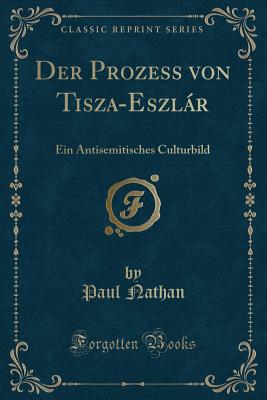 Der Prozess Von Tisza-Eszlr: Ein Antisemitisches Culturbild (Classic Reprint) - Nathan, Paul