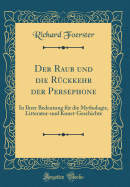 Der Raub Und Die Rckkehr Der Persephone: In Ihrer Bedeutung Fr Die Mythologie, Litteratur-Und Kunst-Geschichte (Classic Reprint)
