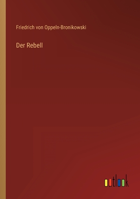 Der Rebell - Oppeln-Bronikowski, Friedrich Von