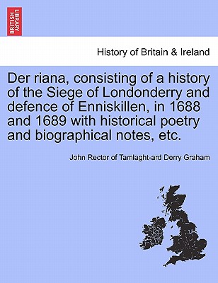 Der riana, consisting of a history of the Siege of Londonderry and defence of Enniskillen, in 1688 and 1689 with historical poetry and biographical notes, etc. - Graham, John Rector of Tamlaght-Ard Derr