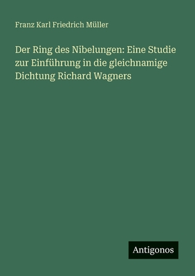 Der Ring des Nibelungen: Eine Studie zur Einfhrung in die gleichnamige Dichtung Richard Wagners - Mller, Franz Karl Friedrich