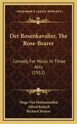 Der Rosenkavalier, the Rose-Bearer: Comedy for Music in Three Acts (1912) - Hofmannsthal, Hugo Von, and Kalisch, Alfred (Translated by), and Richard Strauss