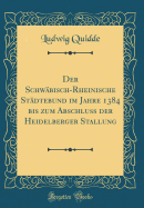 Der Schwbisch-Rheinische Stdtebund Im Jahre 1384 Bis Zum Abschluss Der Heidelberger Stallung (Classic Reprint)