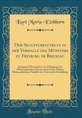 Der Skulpturencyklus in Der Vorhalle Des Munsters Zu Freiburg Im Breisgau: Inaugural-Dissertation Zur Erlangung Der Philosophischen Doctorwurde Einer Hohen Philosophischen Fakultat Der Universitat Heidelberg (Classic Reprint) - Moriz-Eichborn, Kurt