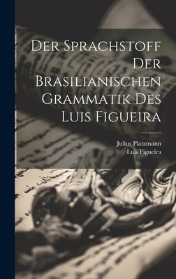 Der Sprachstoff Der Brasilianischen Grammatik Des Luis Figueira - Figueira, Luis, and Platzmann, Julius