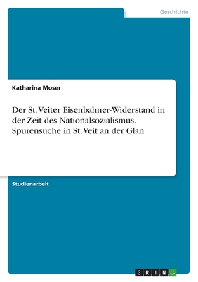 Der St. Veiter Eisenbahner-Widerstand in der Zeit des Nationalsozialismus. Spurensuche in St. Veit an der Glan - Moser, Katharina