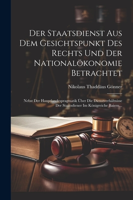 Der Staatsdienst Aus Dem Gesichtspunkt Des Rechts Und Der Nationalkonomie Betrachtet: Nebst Der Hauptlandespragmatik ?ber Die Dienstverh?ltnisse Der Staatsdiener Im Knigreiche Baiern... - Gnner, Nikolaus Thadd?us