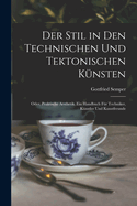 Der Stil in Den Technischen Und Tektonischen Kunsten; Oder, Praktische Aesthetik. Ein Handbuch Fur Techniker, Kunstler Und Kunstfreunde