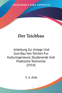Der Teichbau: Anleitung Zur Anlage Und Zum Bau Von Teichen Fur Kulturingenieure, Studierende Und Praktische Teichwirte (1914)
