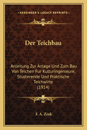 Der Teichbau: Anleitung Zur Anlage Und Zum Bau Von Teichen Fur Kulturingenieure, Studierende Und Praktische Teichwirte (1914)