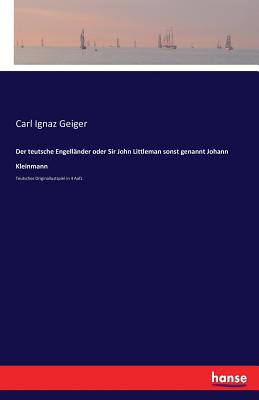 Der teutsche Engell?nder oder Sir John Littleman sonst genannt Johann Kleinmann: Teutsches Originallustspiel in 4 Aufz. - Geiger, Carl Ignaz