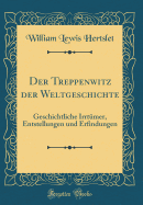 Der Treppenwitz Der Weltgeschichte: Geschichtliche Irrtumer, Entstellungen Und Erfindungen (Classic Reprint)