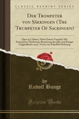 Der Trompeter Von Skkingen (the Trumpeter of Sackingen): Oper in 3 Akten, Nebst Einem Vorspiel; Mit Autorisirter Theilweiser Benutzung Der Idee Und Einiger Originallieder Aus J. Victor Von Scheffels Dichtung (Classic Reprint) - Bunge, Rudolf