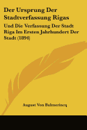 Der Ursprung Der Stadtverfassung Rigas: Und Die Verfassung Der Stadt Riga Im Ersten Jahrhundert Der Stadt (1894)