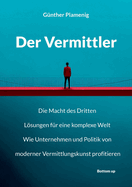 Der Vermittler: Die Macht des Dritten. Lsungen f?r eine komplexe Welt. Wie Unternehmen und Politik von moderner Vermittlungskunst profitieren.