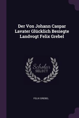 Der Von Johann Caspar Lavater Glcklich Besiegte Landvogt Felix Grebel - Grebel, Felix