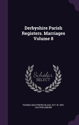 Derbyshire Parish Registers. Marriages Volume 8 - Blagg, Thomas Matthews, and Phillimore, W P W 1853-1913