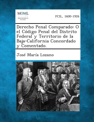 Derecho Penal Comparado: O El Codigo Penal del Distrito Federal y Territorio de La Baja-California Concordado y Comentado. - Lozano, Jose Maria