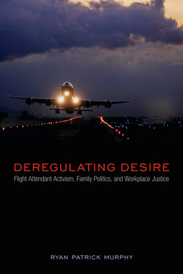 Deregulating Desire: Flight Attendant Activism, Family Politics, and Workplace Justice - Murphy, Ryan Patrick
