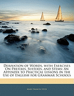 Derivation of Words, with Exercises on Prefixes, Suffixes, and Stems: An Appendix to Practical Lessons in the Use of English for Grammar Schools