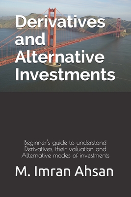 Derivatives and Alternative Investments: Beginner's guide to understand Derivatives, their valuation and Alternative modes of investments - Ahsan, M Imran