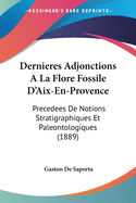 Dernieres Adjonctions A La Flore Fossile D'Aix-En-Provence: Precedees De Notions Stratigraphiques Et Paleontologiques (1889)