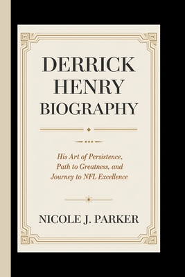 Derrick Henry Biography.: His Art of Persistence, Path to Greatness and Journey to NFL Excellence. - J Parker, Nicole