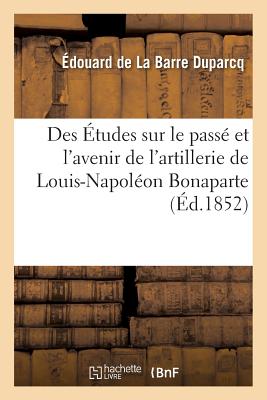 Des tudes Sur Le Pass Et l'Avenir de l'Artillerie de Louis-Napolon Bonaparte - de la Barre Duparcq, douard