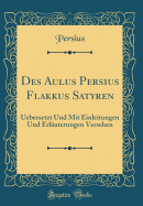 Des Aulus Persius Flakkus Satyren: Uebersetzt Und Mit Einleitungen Und Erl?uterungen Versehen (Classic Reprint)